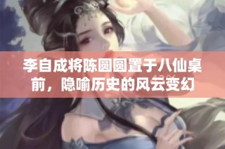 李自成将陈圆圆置于八仙桌前，隐喻历史的风云变幻