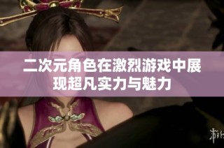 二次元角色在激烈游戏中展现超凡实力与魅力