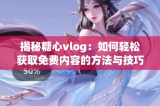 揭秘糖心vlog：如何轻松获取免费内容的方法与技巧