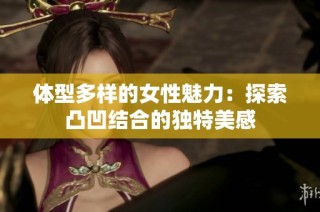 体型多样的女性魅力：探索凸凹结合的独特美感