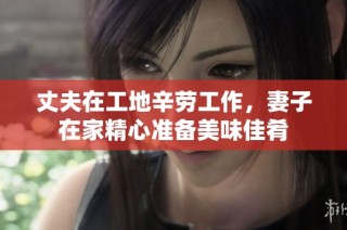 丈夫在工地辛劳工作，妻子在家精心准备美味佳肴