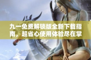 九一免费解锁版全新下载指南，超省心使用体验尽在掌握