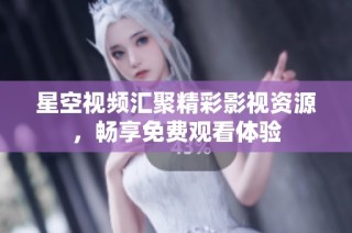 星空视频汇聚精彩影视资源，畅享免费观看体验