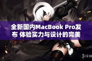 全新国内MacBook Pro发布 体验实力与设计的完美结合