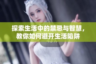 探索生活中的禁忌与智慧，教你如何避开生活陷阱