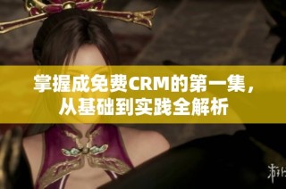 掌握成免费CRM的第一集，从基础到实践全解析