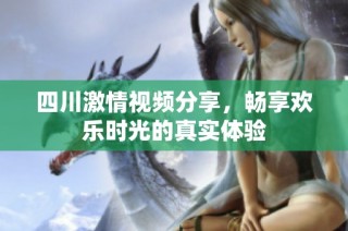 四川激情视频分享，畅享欢乐时光的真实体验