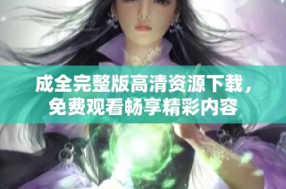 成全完整版高清资源下载，免费观看畅享精彩内容