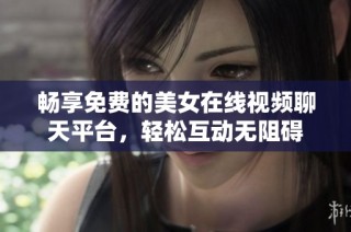 畅享免费的美女在线视频聊天平台，轻松互动无阻碍