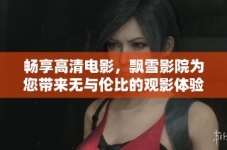 畅享高清电影，飘雪影院为您带来无与伦比的观影体验