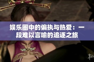 娱乐圈中的偏执与热爱：一段难以言喻的追逐之旅