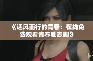 《迎风而行的青春：在线免费观看青春励志剧》