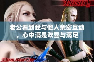 老公看到我与他人亲密互动，心中满是欢喜与满足