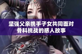坚强父亲携手子女共同面对骨科挑战的感人故事