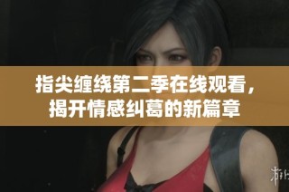 指尖缠绕第二季在线观看，揭开情感纠葛的新篇章
