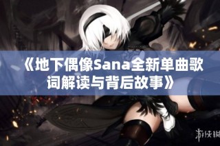 《地下偶像Sana全新单曲歌词解读与背后故事》