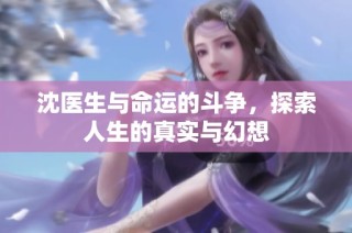 沈医生与命运的斗争，探索人生的真实与幻想