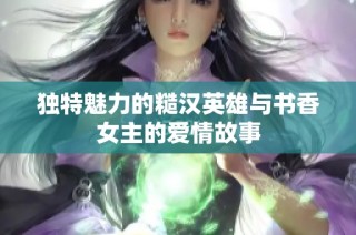 独特魅力的糙汉英雄与书香女主的爱情故事