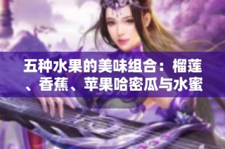 五种水果的美味组合：榴莲、香蕉、苹果哈密瓜与水蜜桃的诱惑