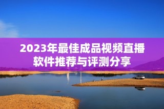 2023年最佳成品视频直播软件推荐与评测分享