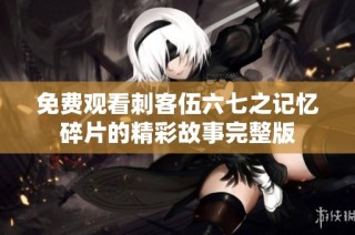 免费观看刺客伍六七之记忆碎片的精彩故事完整版