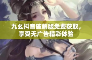 九幺抖音破解版免费获取，享受无广告精彩体验