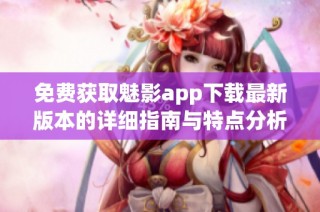 免费获取魅影app下载最新版本的详细指南与特点分析