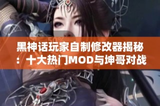 黑神话玩家自制修改器揭秘：十大热门MOD与坤哥对战二郎神