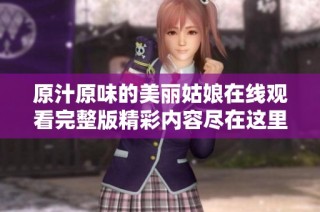 原汁原味的美丽姑娘在线观看完整版精彩内容尽在这里