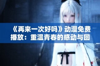 《再来一次好吗》动漫免费播放：重温青春的感动与回忆