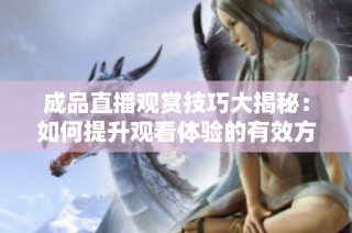 成品直播观赏技巧大揭秘：如何提升观看体验的有效方法