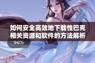 如何安全高效地下载性巴克相关资源和软件的方法解析