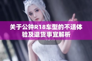 关于公钟R18车型的不适体验及退货事宜解析