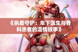 《执着守护：年下医生与骨科患者的温情故事》