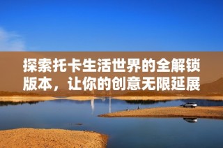 探索托卡生活世界的全解锁版本，让你的创意无限延展