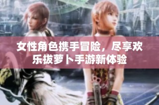 女性角色携手冒险，尽享欢乐拔萝卜手游新体验