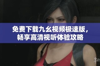 免费下载九幺视频极速版，畅享高清视听体验攻略