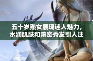 五十岁熟女展现迷人魅力，水润肌肤和浓密秀发引人注目