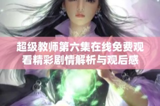 超级教师第六集在线免费观看精彩剧情解析与观后感