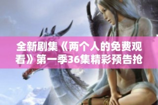 全新剧集《两个人的免费观看》第一季36集精彩预告抢先看