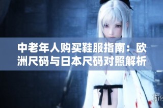 中老年人购买鞋服指南：欧洲尺码与日本尺码对照解析