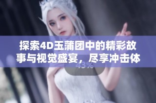 探索4D玉蒲团中的精彩故事与视觉盛宴，尽享冲击体验
