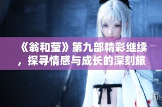 《翁和莹》第九部精彩继续，探寻情感与成长的深刻旅程