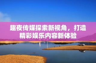 趣夜传媒探索新视角，打造精彩娱乐内容新体验