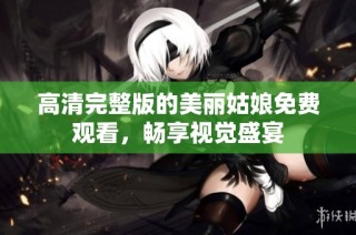 高清完整版的美丽姑娘免费观看，畅享视觉盛宴