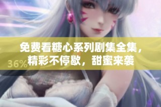 免费看糖心系列剧集全集，精彩不停歇，甜蜜来袭