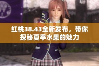 红桃38.43全新发布，带你探秘夏季水果的魅力