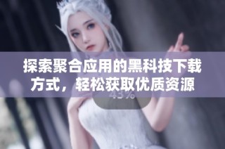 探索聚合应用的黑科技下载方式，轻松获取优质资源