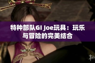 特种部队GI Joe玩具：玩乐与冒险的完美结合