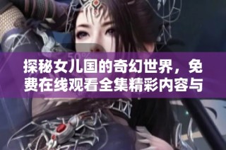 探秘女儿国的奇幻世界，免费在线观看全集精彩内容与剧情解析